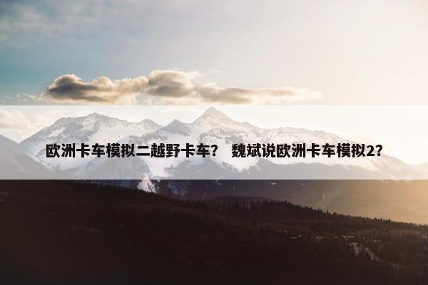 欧洲卡车模拟二越野卡车？ 魏斌说欧洲卡车模拟2？