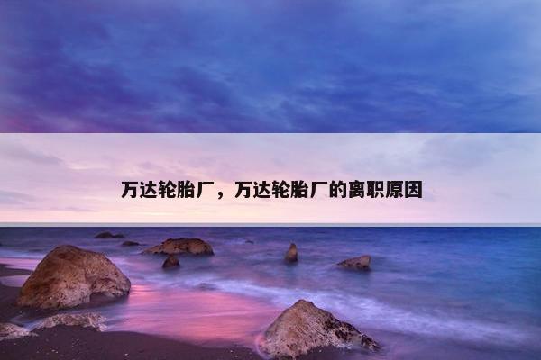 万达轮胎厂，万达轮胎厂的离职原因