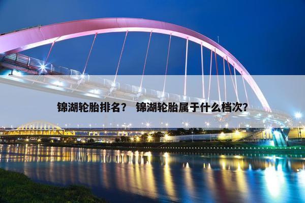 锦湖轮胎排名？ 锦湖轮胎属于什么档次？
