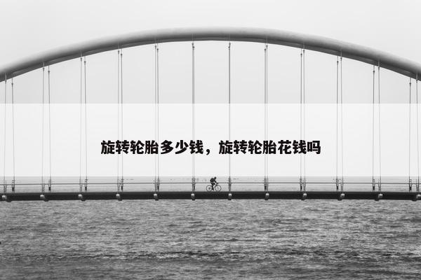 旋转轮胎多少钱，旋转轮胎花钱吗