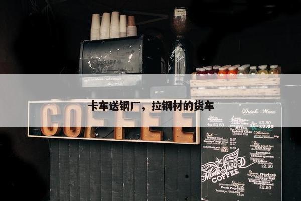 卡车送钢厂，拉钢材的货车