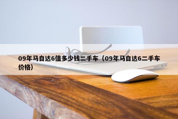 09年马自达6值多少钱二手车（09年马自达6二手车价格）