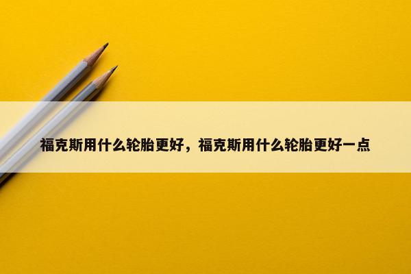 福克斯用什么轮胎更好，福克斯用什么轮胎更好一点