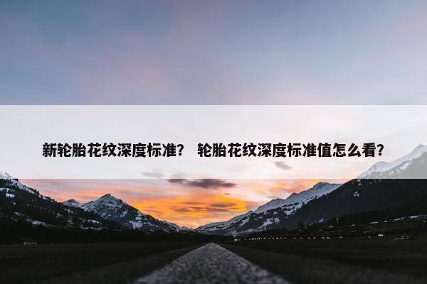 新轮胎花纹深度标准？ 轮胎花纹深度标准值怎么看？