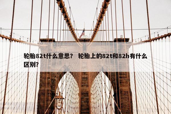 轮胎82t什么意思？ 轮胎上的82t和82h有什么区别？