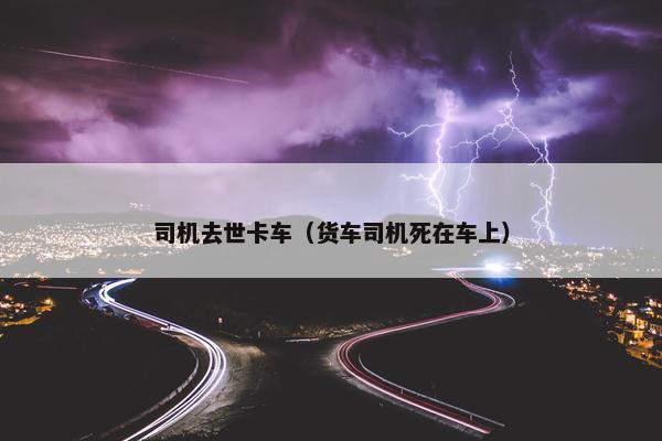 司机去世卡车（货车司机死在车上）