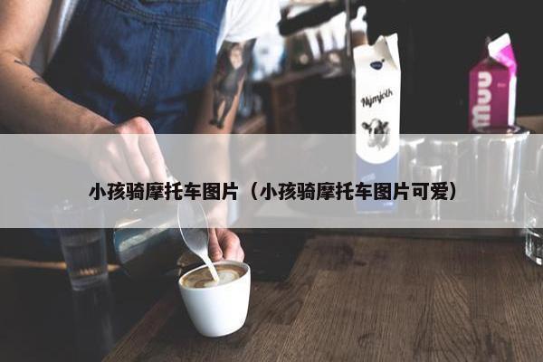 小孩骑摩托车图片（小孩骑摩托车图片可爱）