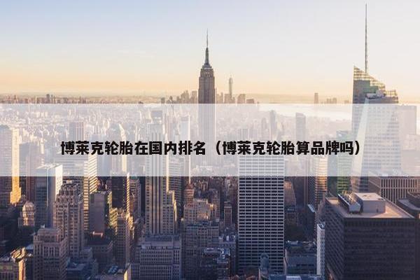 博莱克轮胎在国内排名（博莱克轮胎算品牌吗）