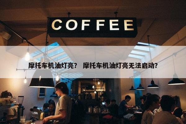 摩托车机油灯亮？ 摩托车机油灯亮无法启动？