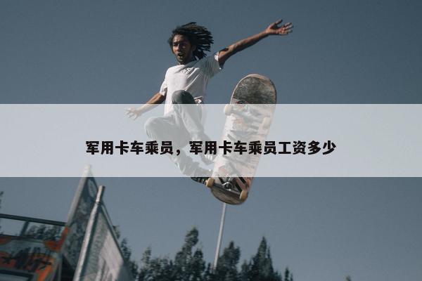 军用卡车乘员，军用卡车乘员工资多少