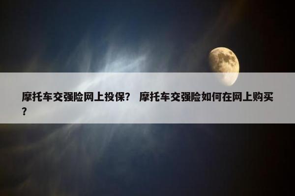 摩托车交强险网上投保？ 摩托车交强险如何在网上购买？