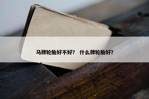 马牌轮胎好不好？ 什么牌轮胎好？