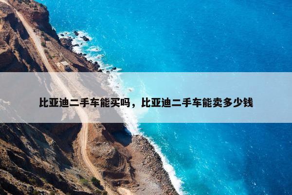 比亚迪二手车能买吗，比亚迪二手车能卖多少钱