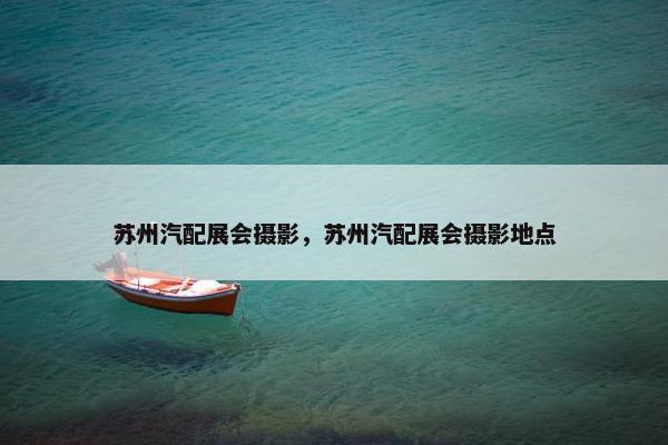苏州汽配展会摄影，苏州汽配展会摄影地点