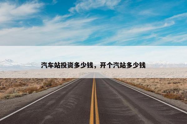 汽车站投资多少钱，开个汽站多少钱
