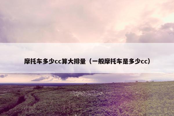 摩托车多少cc算大排量（一般摩托车是多少cc）