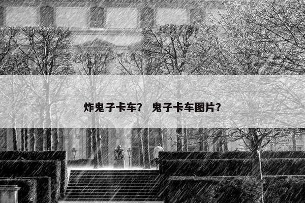 炸鬼子卡车？ 鬼子卡车图片？