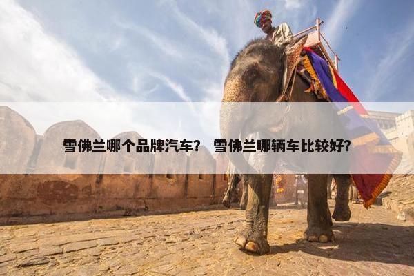 雪佛兰哪个品牌汽车？ 雪佛兰哪辆车比较好？