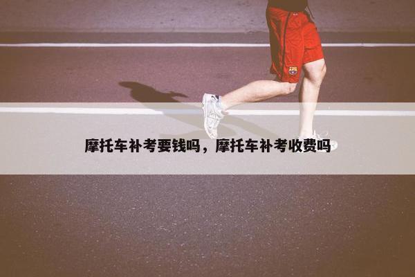 摩托车补考要钱吗，摩托车补考收费吗