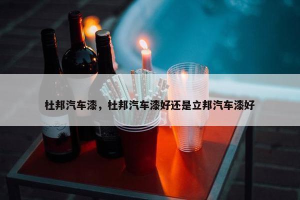 杜邦汽车漆，杜邦汽车漆好还是立邦汽车漆好