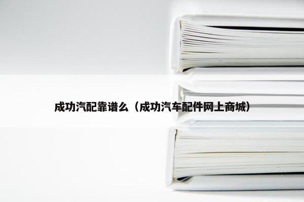 成功汽配靠谱么（成功汽车配件网上商城）
