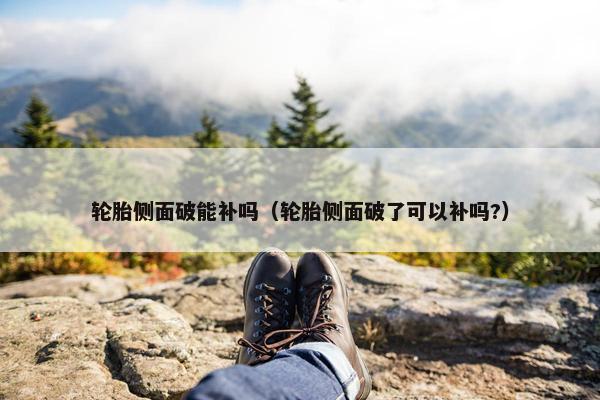 轮胎侧面破能补吗（轮胎侧面破了可以补吗?）