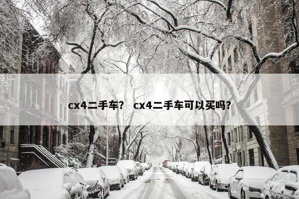 cx4二手车？ cx4二手车可以买吗？