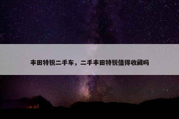 丰田特锐二手车，二手丰田特锐值得收藏吗
