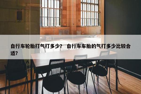 自行车轮胎打气打多少？ 自行车车胎的气打多少比较合适？