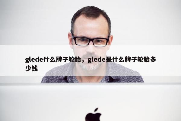 glede什么牌子轮胎，glede是什么牌子轮胎多少钱