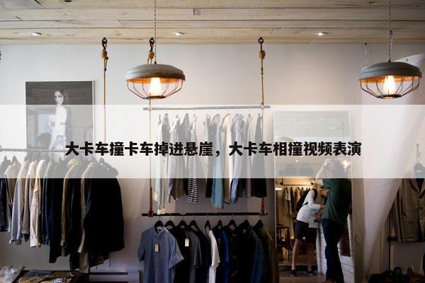 大卡车撞卡车掉进悬崖，大卡车相撞视频表演