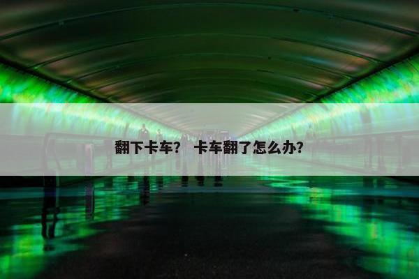 翻下卡车？ 卡车翻了怎么办？