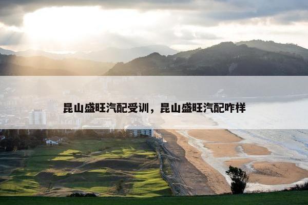 昆山盛旺汽配受训，昆山盛旺汽配咋样