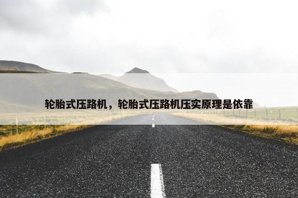 轮胎式压路机，轮胎式压路机压实原理是依靠