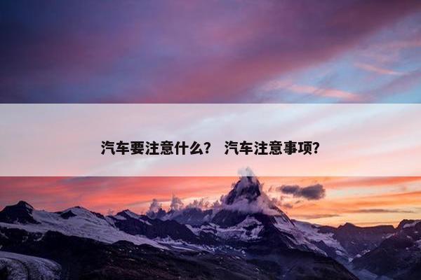 汽车要注意什么？ 汽车注意事项？