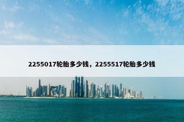 2255017轮胎多少钱，2255517轮胎多少钱