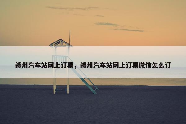 赣州汽车站网上订票，赣州汽车站网上订票微信怎么订