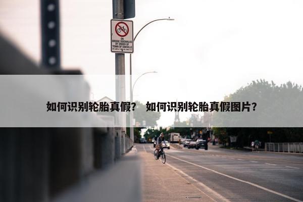 如何识别轮胎真假？ 如何识别轮胎真假图片？