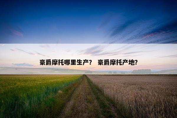豪爵摩托哪里生产？ 豪爵摩托产地？