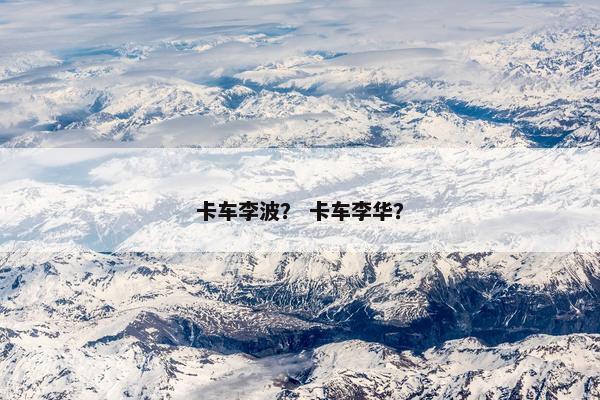 卡车李波？ 卡车李华？