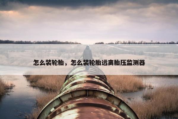 怎么装轮胎，怎么装轮胎远离胎压监测器