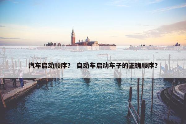 汽车启动顺序？ 自动车启动车子的正确顺序？