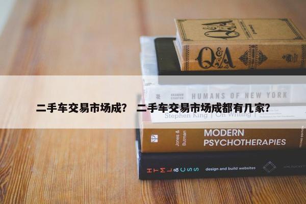 二手车交易市场成？ 二手车交易市场成都有几家？