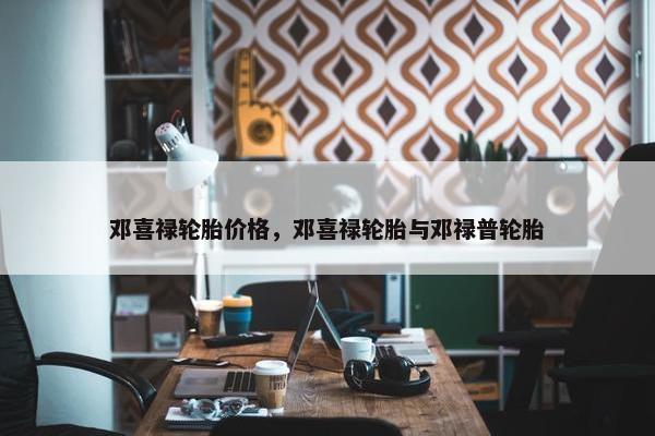 邓喜禄轮胎价格，邓喜禄轮胎与邓禄普轮胎