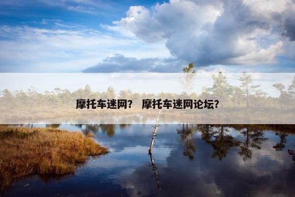 摩托车迷网？ 摩托车迷网论坛？