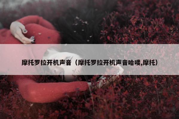 摩托罗拉开机声音（摩托罗拉开机声音哈喽,摩托）