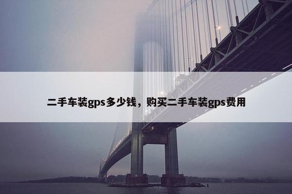 二手车装gps多少钱，购买二手车装gps费用