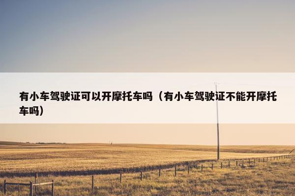 有小车驾驶证可以开摩托车吗（有小车驾驶证不能开摩托车吗）