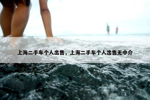 上海二手车个人出售，上海二手车个人出售无中介