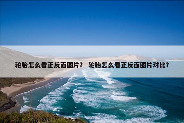 轮胎怎么看正反面图片？ 轮胎怎么看正反面图片对比？